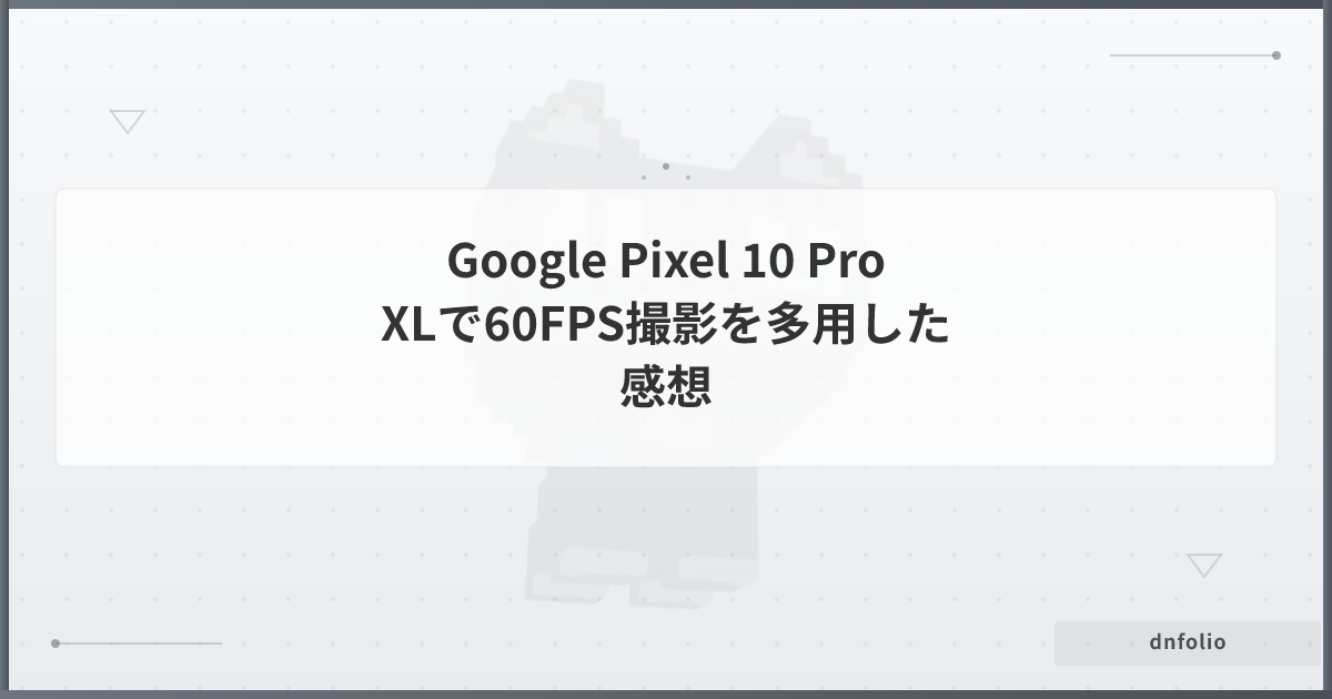 Google Pixel 10 Pro XLで60FPS撮影を多用した感想